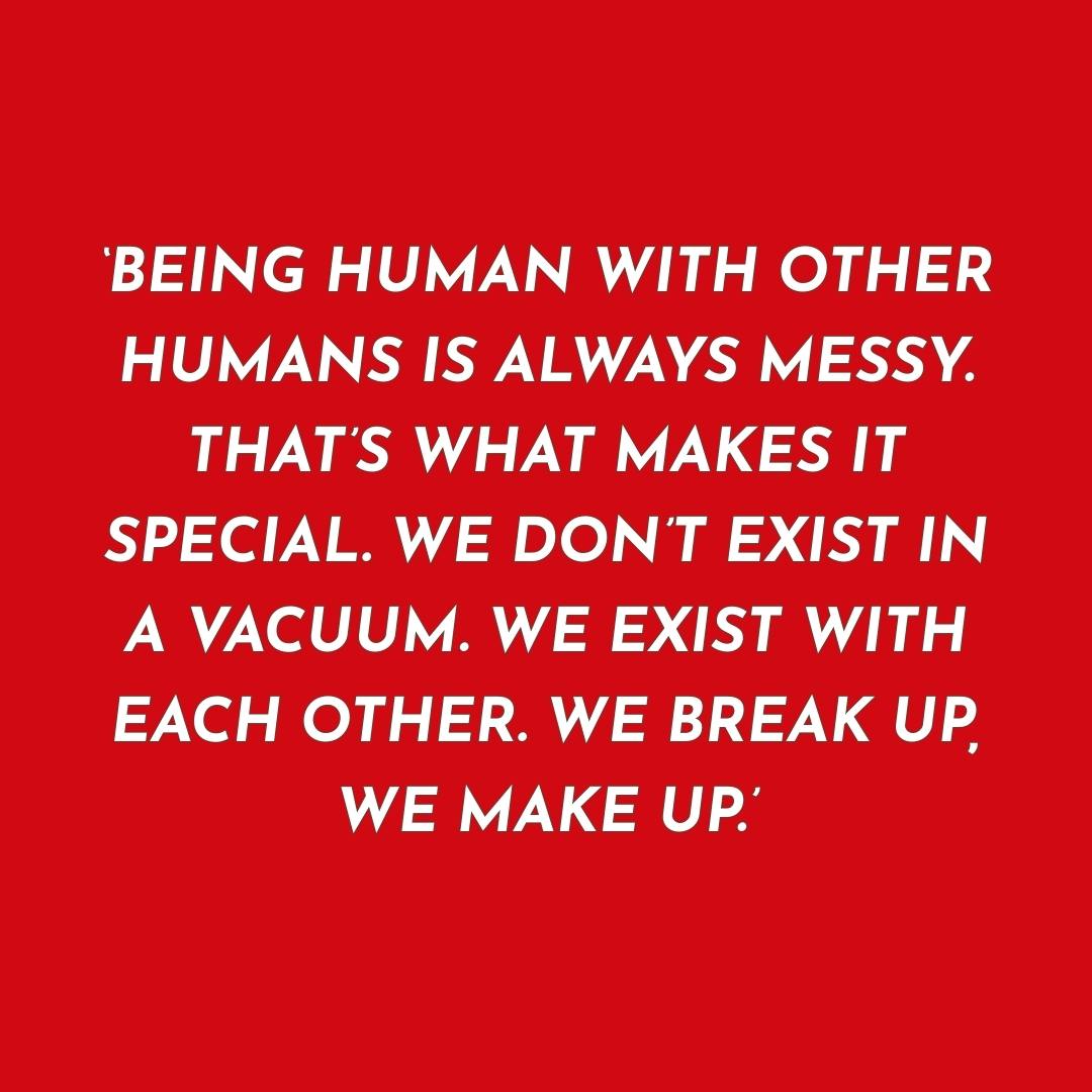 Red background with white a white quote on a red background: 'Being human with other humans is always messy. That's what makes it special. We don't exist in a vacuum we exist with each other. We break up, we make up.'
